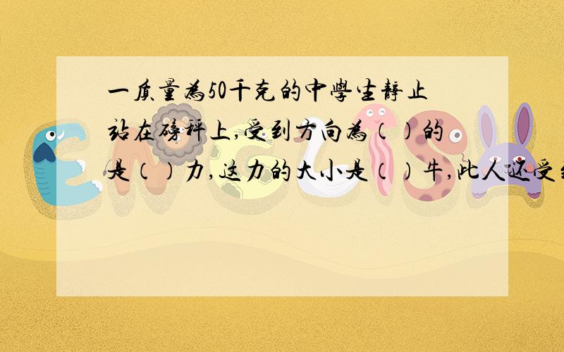 一质量为50千克的中学生静止站在磅秤上,受到方向为（）的是（）力,这力的大小是（）牛,此人还受到方向为（）的（）力,它的