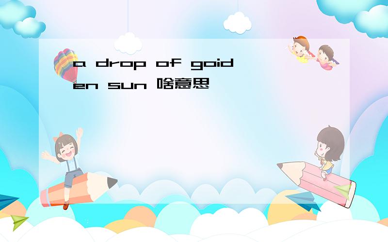 a drop of goiden sun 啥意思