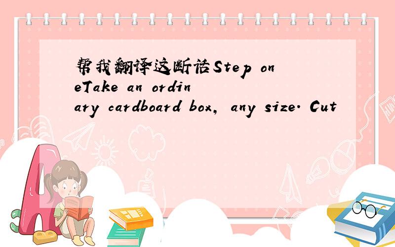 帮我翻译这断话Step oneTake an ordinary cardboard box, any size. Cut