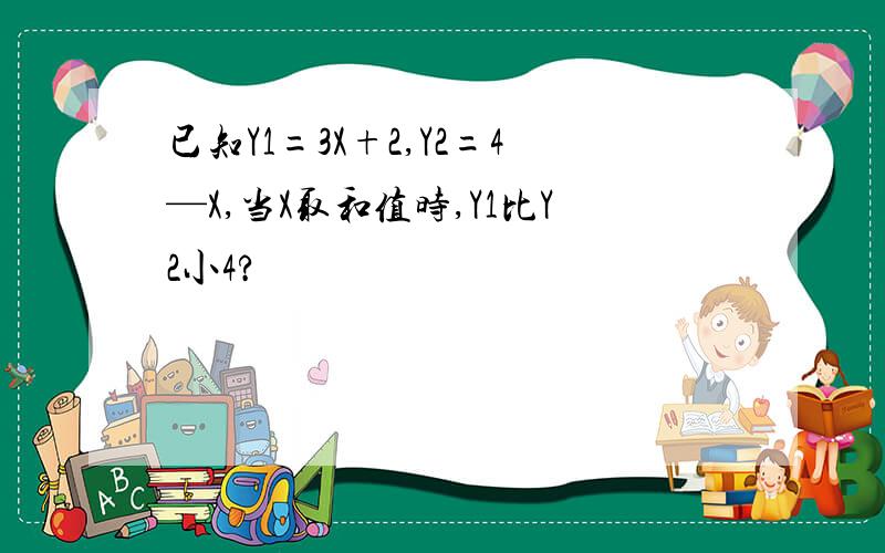 已知Y1=3X+2,Y2=4—X,当X取和值时,Y1比Y2小4?