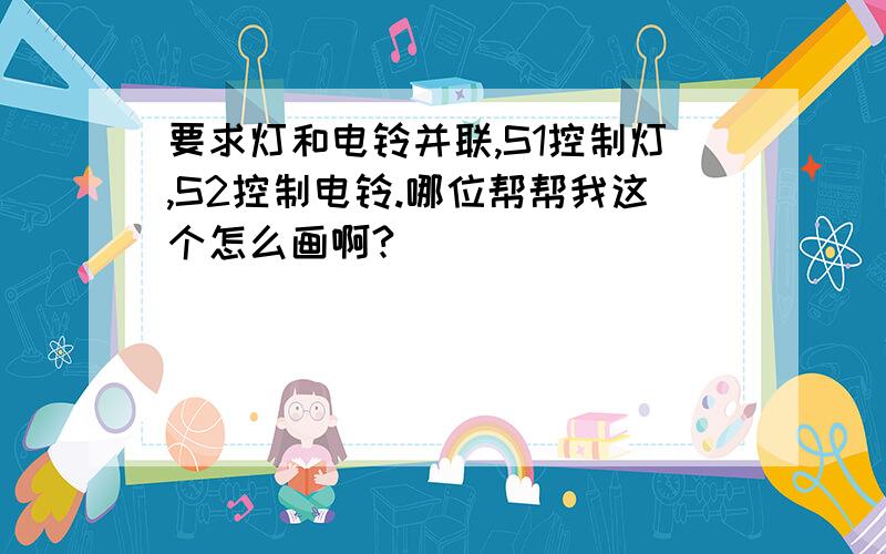 要求灯和电铃并联,S1控制灯,S2控制电铃.哪位帮帮我这个怎么画啊?