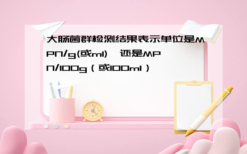 大肠菌群检测结果表示单位是MPN/g(或ml),还是MPN/100g（或100ml）