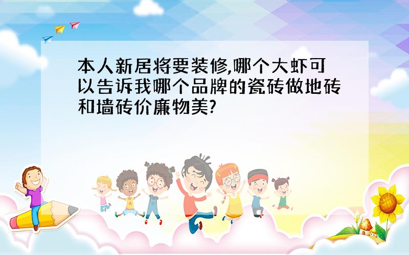 本人新居将要装修,哪个大虾可以告诉我哪个品牌的瓷砖做地砖和墙砖价廉物美?