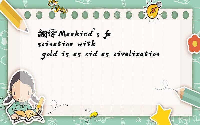 翻译Mankind's fascination with gold is as oid as civelization