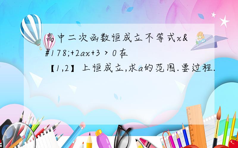 高中二次函数恒成立不等式x²+2ax+3＞0在【1,2】上恒成立,求a的范围.要过程.