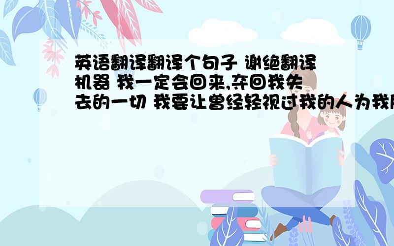 英语翻译翻译个句子 谢绝翻译机器 我一定会回来,夺回我失去的一切 我要让曾经轻视过我的人为我所颤抖~