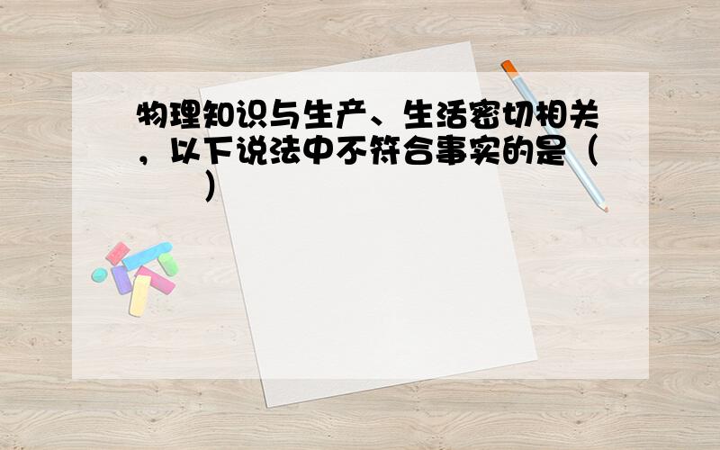 物理知识与生产、生活密切相关，以下说法中不符合事实的是（　　）