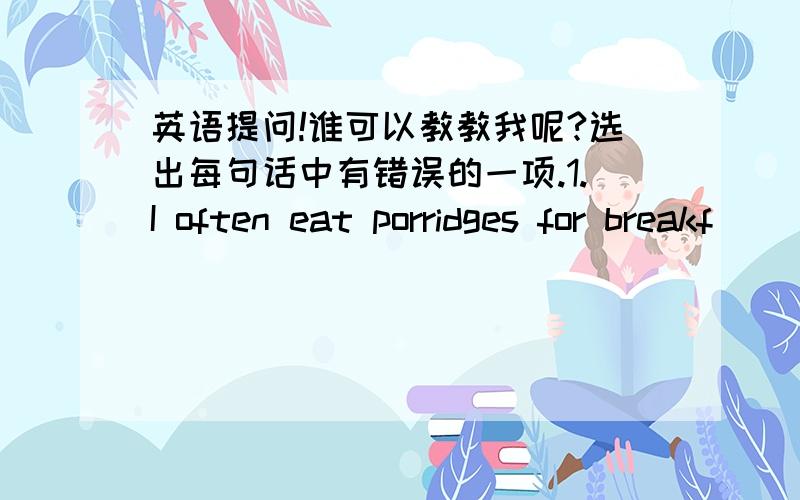 英语提问!谁可以教教我呢?选出每句话中有错误的一项.1.I often eat porridges for breakf