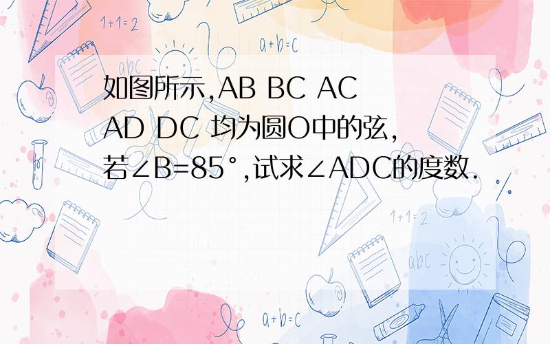 如图所示,AB BC AC AD DC 均为圆O中的弦,若∠B=85°,试求∠ADC的度数.