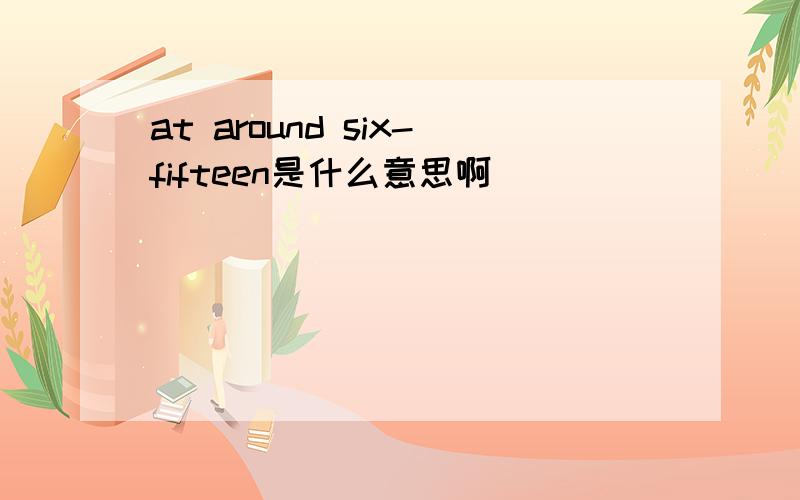 at around six-fifteen是什么意思啊