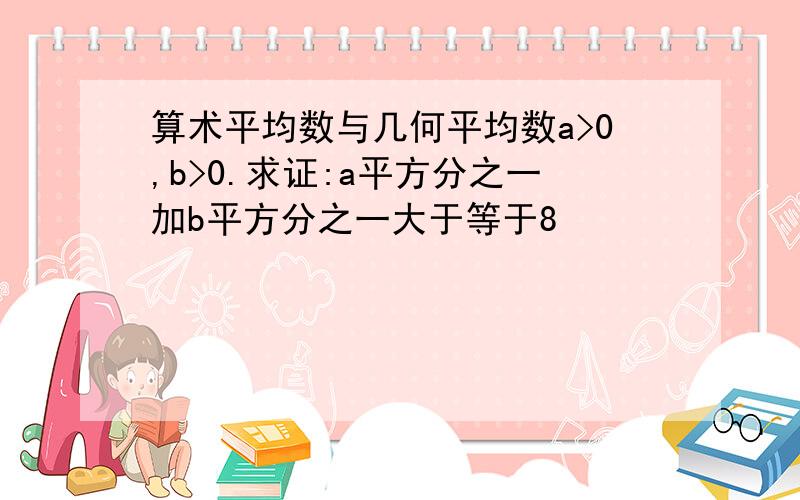 算术平均数与几何平均数a>0,b>0.求证:a平方分之一加b平方分之一大于等于8