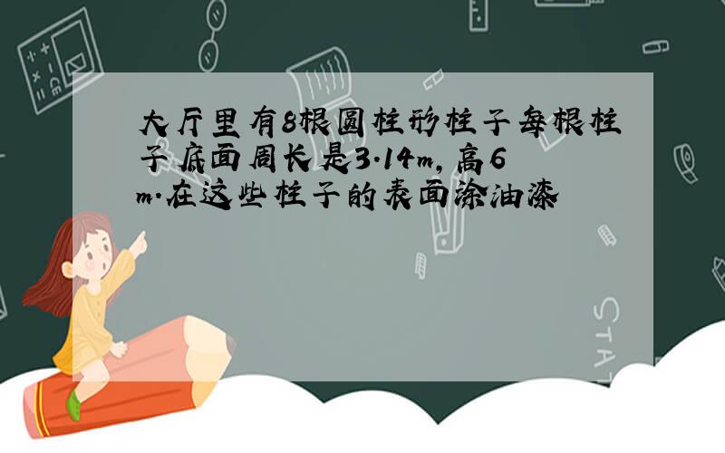 大厅里有8根圆柱形柱子每根柱子底面周长是3.14m,高6m.在这些柱子的表面涂油漆