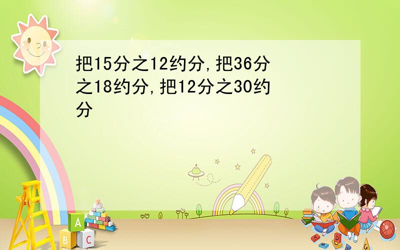 把15分之12约分,把36分之18约分,把12分之30约分