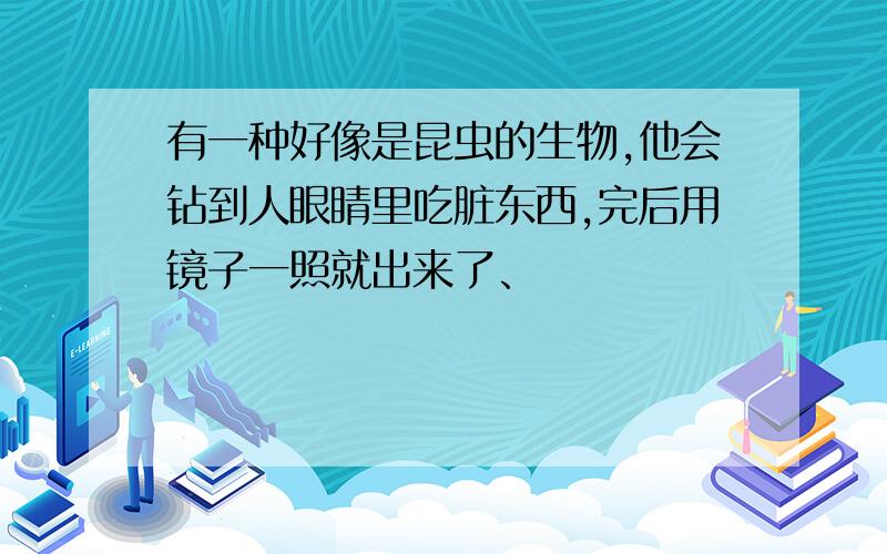 有一种好像是昆虫的生物,他会钻到人眼睛里吃脏东西,完后用镜子一照就出来了、