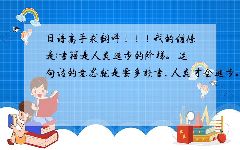 日语高手求翻译！！！我的信条是:书籍是人类进步的阶梯。这句话的意思就是要多读书，人类才会进步。我小学的时候就把它当成信条