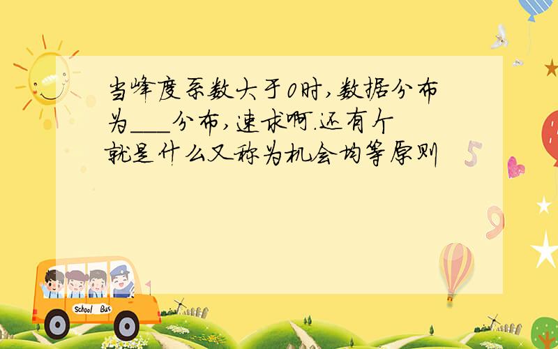 当峰度系数大于0时,数据分布为___分布,速求啊.还有个就是什么又称为机会均等原则