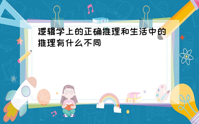 逻辑学上的正确推理和生活中的推理有什么不同