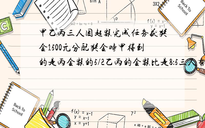 甲乙丙三人因超额完成任务获奖金1500元分配奖金时甲得到的是丙金额的5/2乙丙的金额比是8：5三人有奖金多少