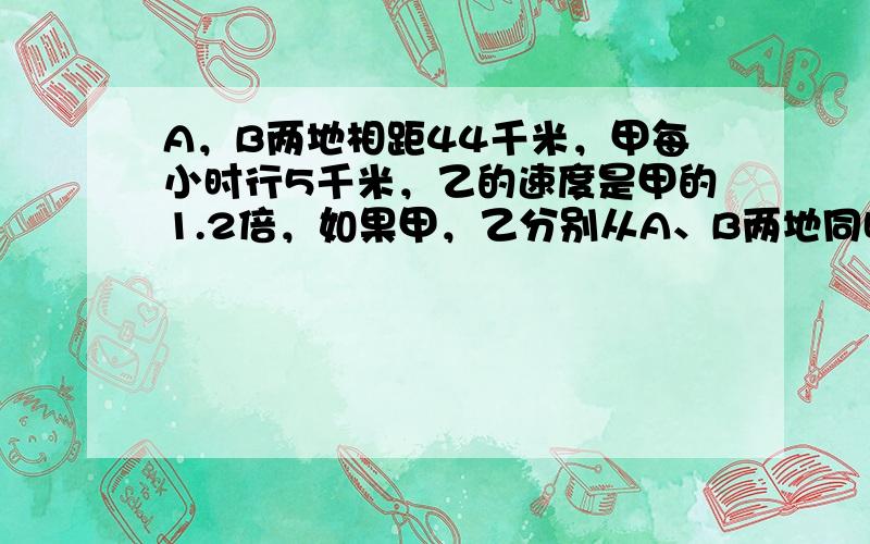 A，B两地相距44千米，甲每小时行5千米，乙的速度是甲的1.2倍，如果甲，乙分别从A、B两地同时出发相向而行，那么经过_