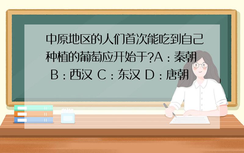 中原地区的人们首次能吃到自己种植的葡萄应开始于?A：秦朝 B：西汉 C：东汉 D：唐朝