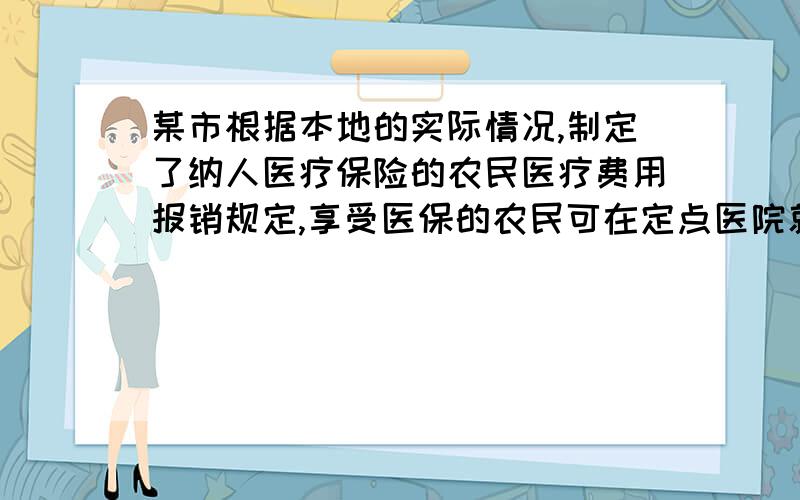 某市根据本地的实际情况,制定了纳人医疗保险的农民医疗费用报销规定,享受医保的农民可在定点医院就医