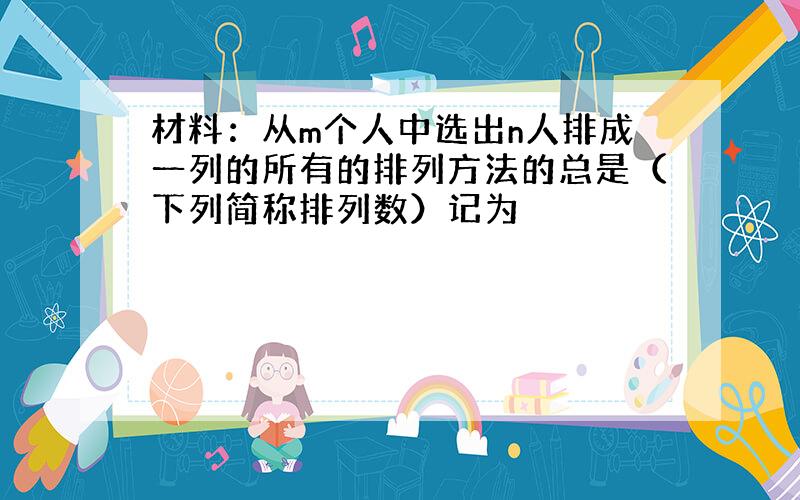 材料：从m个人中选出n人排成一列的所有的排列方法的总是（下列简称排列数）记为