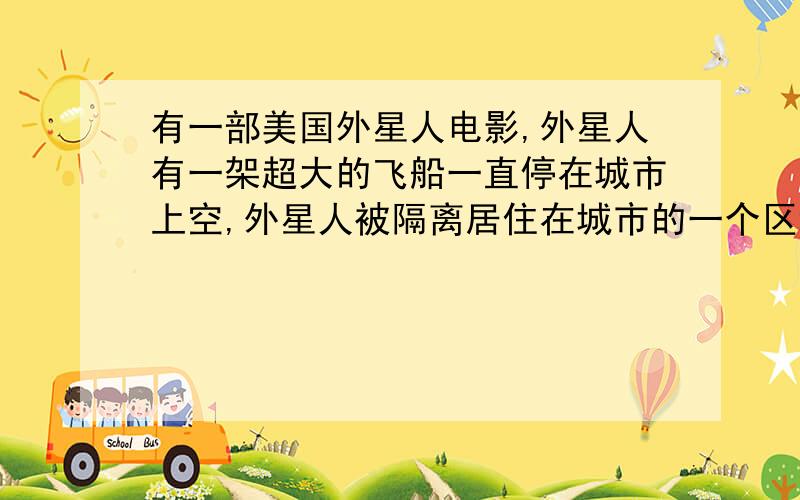 有一部美国外星人电影,外星人有一架超大的飞船一直停在城市上空,外星人被隔离居住在城市的一个区域受人类欺负,但后来外星人团