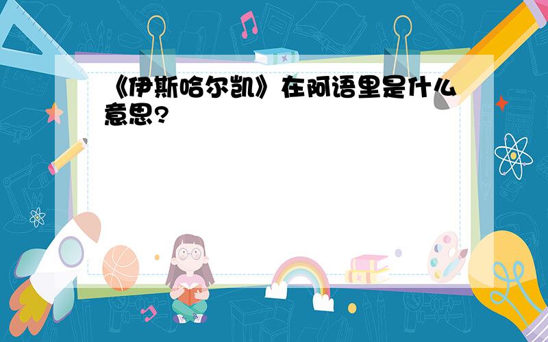 《伊斯哈尔凯》在阿语里是什么意思?