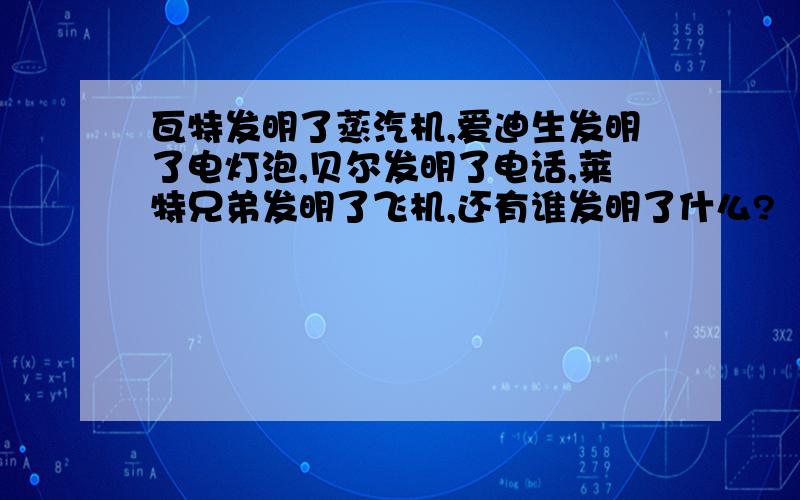 瓦特发明了蒸汽机,爱迪生发明了电灯泡,贝尔发明了电话,莱特兄弟发明了飞机,还有谁发明了什么?