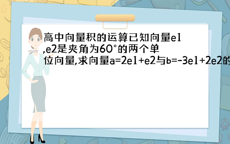 高中向量积的运算已知向量e1,e2是夹角为60°的两个单位向量,求向量a=2e1+e2与b=-3e1+2e2的夹角