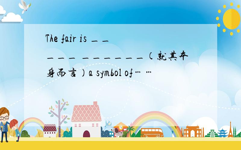 The fair is _____ ______（就其本身而言）a symbol of……