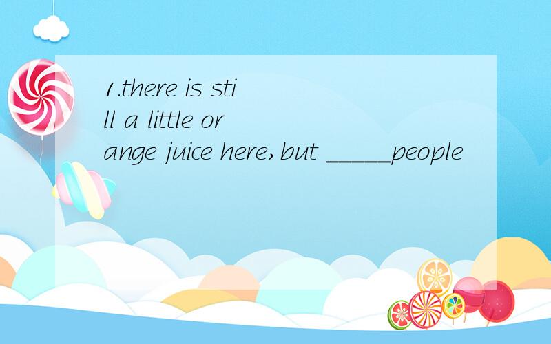 1.there is still a little orange juice here,but _____people