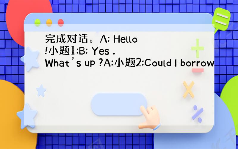 完成对话。A: Hello !小题1:B: Yes . What’s up ?A:小题2:Could I borrow