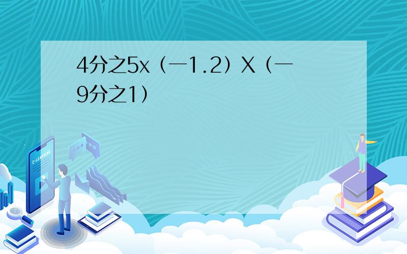 4分之5x（一1.2）X（一9分之1）