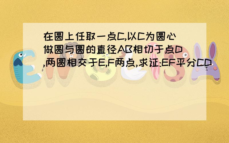 在圆上任取一点C,以C为圆心做圆与圆的直径AB相切于点D,两圆相交于E,F两点,求证:EF平分CD