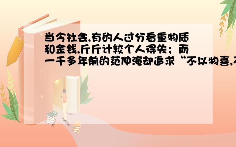 当今社会,有的人过分看重物质和金钱,斤斤计较个人得失；而一千多年前的范仲淹却追求“不以物喜,不以己