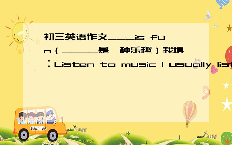 初三英语作文___is fun（____是一种乐趣）我填：Listen to music I usually liste