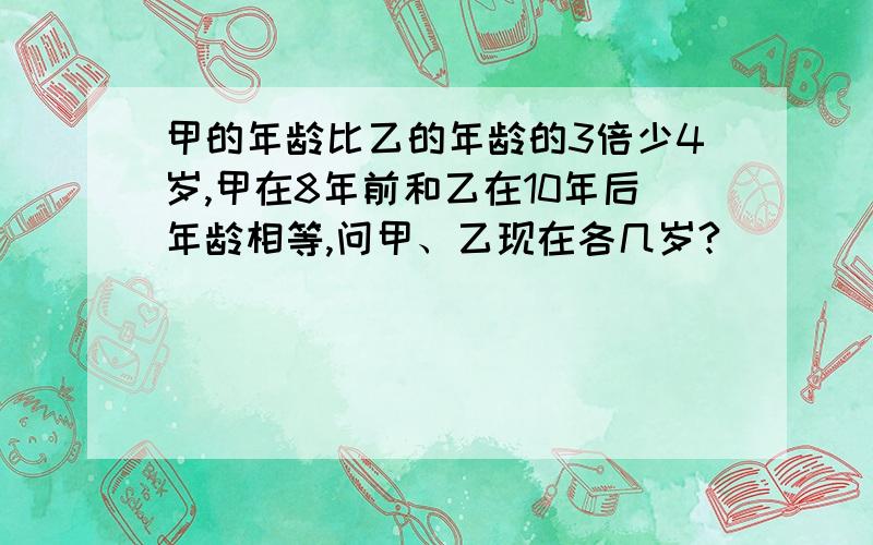 甲的年龄比乙的年龄的3倍少4岁,甲在8年前和乙在10年后年龄相等,问甲、乙现在各几岁?