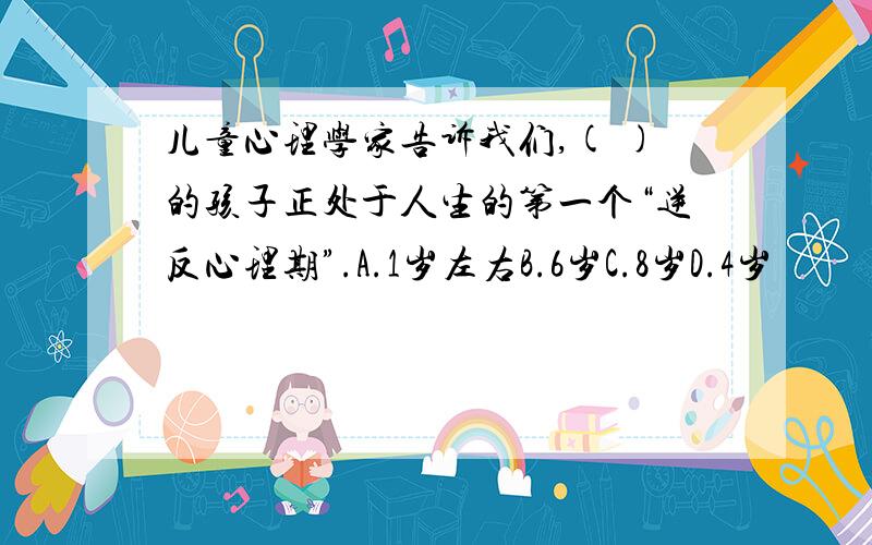 儿童心理学家告诉我们,( )的孩子正处于人生的第一个“逆反心理期”.A.1岁左右B.6岁C.8岁D.4岁