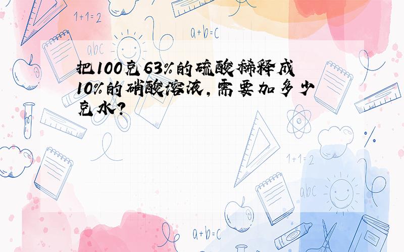 把100克63%的硫酸稀释成10%的硝酸溶液,需要加多少克水?