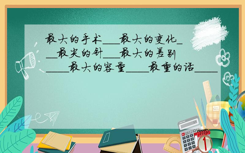 最大的手术___最大的变化___最尖的针___最大的差别____最大的容量____最重的话____