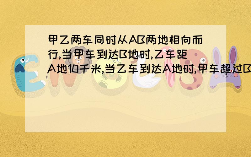 甲乙两车同时从AB两地相向而行,当甲车到达B地时,乙车距A地10千米,当乙车到达A地时,甲车超过B地20千米,AB两地相