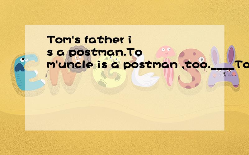 Tom's father is a postman.Tom'uncle is a postman ,too.____To