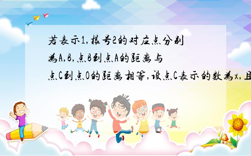 若表示1,根号2的对应点分别为A,B,点B到点A的距离与点C到点O的距离相等,设点C表示的数为x,且x＞0,求（x-根号