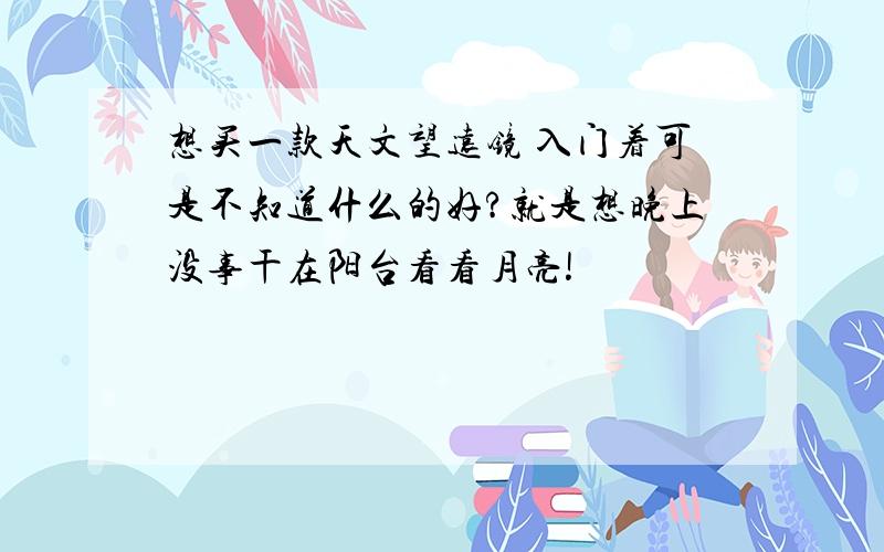 想买一款天文望远镜 入门着可是不知道什么的好?就是想晚上没事干在阳台看看月亮!