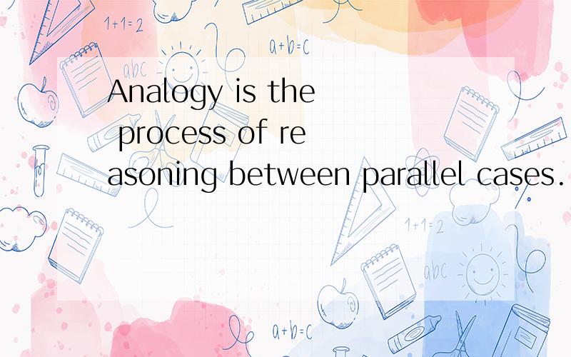 Analogy is the process of reasoning between parallel cases.