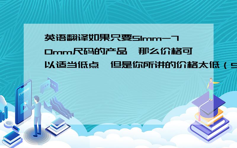 英语翻译如果只要51mm-70mm尺码的产品,那么价格可以适当低点,但是你所讲的价格太低（90%）,我们无法接受,因为我