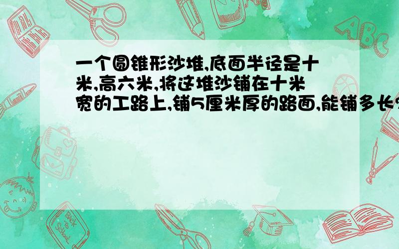 一个圆锥形沙堆,底面半径是十米,高六米,将这堆沙铺在十米宽的工路上,铺5厘米厚的路面,能铺多长?