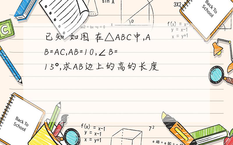 已知 如图 在△ABC中,AB=AC,AB=10,∠B=15°,求AB边上的高的长度