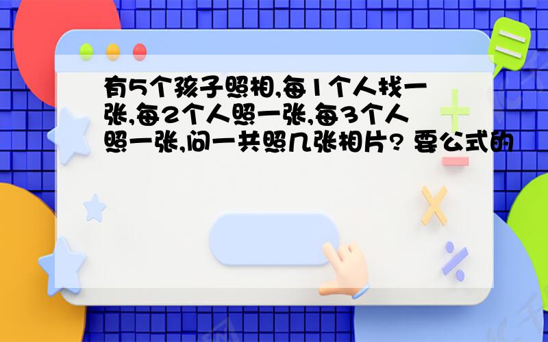 有5个孩子照相,每1个人找一张,每2个人照一张,每3个人照一张,问一共照几张相片? 要公式的